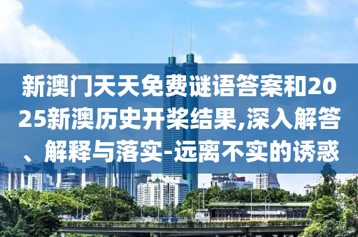 新澳門(mén)天天免費(fèi)謎語(yǔ)答案和2025新澳歷史開(kāi)槳結(jié)果,深入解答、解釋與落實(shí)-遠(yuǎn)離不實(shí)的誘惑