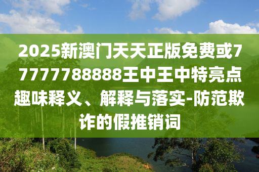2025新澳門天天正版免費或77777788888王中王中特亮點趣味釋義、解釋與落實-防范欺詐的假推銷詞