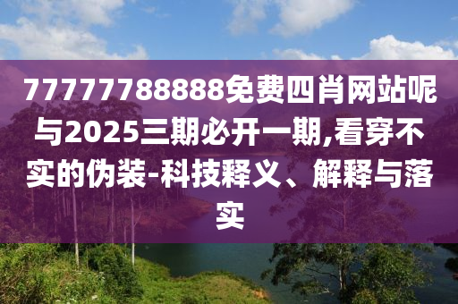 77777788888免費(fèi)四肖網(wǎng)站呢與2025三期必開一期,看穿不實(shí)的偽裝-科技釋義、解釋與落實(shí)