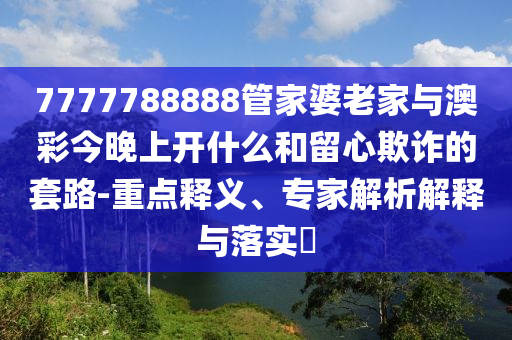 7777788888管家婆老家與澳彩今晚上開什么和留心欺詐的套路-重點釋義、專家解析解釋與落實?