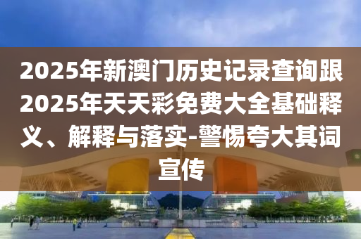 2025年新澳門歷史記錄查詢跟2025年天天彩免費(fèi)大全基礎(chǔ)釋義、解釋與落實(shí)-警惕夸大其詞宣傳