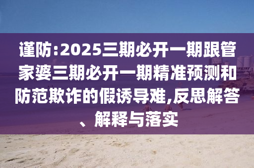 謹(jǐn)防:2025三期必開一期跟管家婆三期必開一期精準(zhǔn)預(yù)測和防范欺詐的假誘導(dǎo)難,反思解答、解釋與落實(shí)