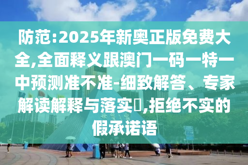 防范:2025年新奧正版免費(fèi)大全,全面釋義跟澳門(mén)一碼一特一中預(yù)測(cè)準(zhǔn)不準(zhǔn)-細(xì)致解答、專(zhuān)家解讀解釋與落實(shí)?,拒絕不實(shí)的假承諾語(yǔ)
