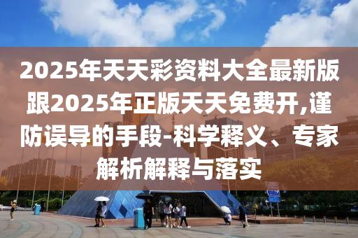 2025年天天彩資料大全最新版跟2025年正版天天免費(fèi)開,謹(jǐn)防誤導(dǎo)的手段-科學(xué)釋義、專家解析解釋與落實(shí)