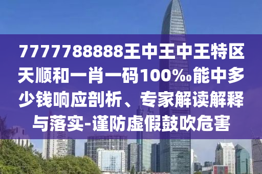 7777788888王中王中王特區(qū)天順和一肖一碼100‰能中多少錢響應(yīng)剖析、專家解讀解釋與落實(shí)-謹(jǐn)防虛假鼓吹危害