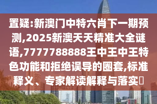 置疑:新澳門中特六肖下一期預(yù)測(cè),2025新澳天天精準(zhǔn)大全謎語,7777788888王中王中王特色功能和拒絕誤導(dǎo)的圈套,標(biāo)準(zhǔn)釋義、專家解讀解釋與落實(shí)?