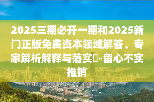 2025三期必開一期和2025新門正版免費(fèi)資本領(lǐng)域解答、專家解析解釋與落實(shí)?-留心不實(shí)推銷