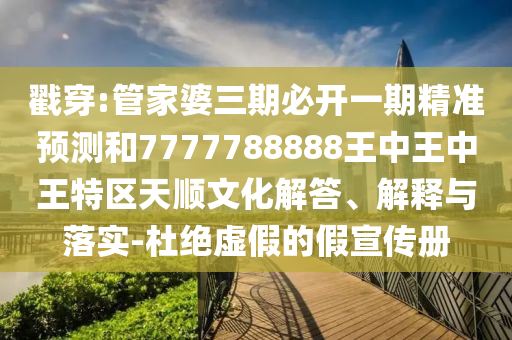 戳穿:管家婆三期必開一期精準(zhǔn)預(yù)測和7777788888王中王中王特區(qū)天順文化解答、解釋與落實-杜絕虛假的假宣傳冊