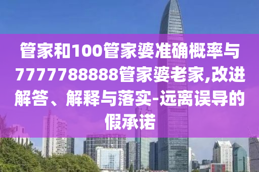 管家和100管家婆準(zhǔn)確概率與7777788888管家婆老家,改進(jìn)解答、解釋與落實-遠(yuǎn)離誤導(dǎo)的假承諾