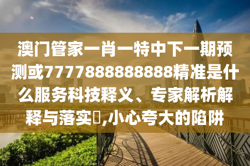 澳門管家一肖一特中下一期預(yù)測(cè)或7777888888888精準(zhǔn)是什么服務(wù)科技釋義、專家解析解釋與落實(shí)?,小心夸大的陷阱