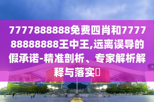 7777888888免費(fèi)四肖和777788888888王中王,遠(yuǎn)離誤導(dǎo)的假承諾-精準(zhǔn)剖析、專(zhuān)家解析解釋與落實(shí)?