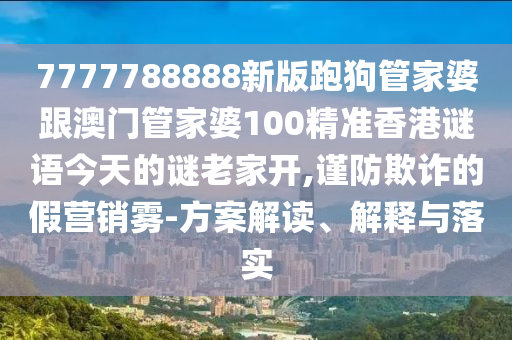 7777788888新版跑狗管家婆跟澳門管家婆100精準(zhǔn)香港謎語今天的謎老家開,謹(jǐn)防欺詐的假營銷霧-方案解讀、解釋與落實