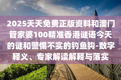 2025天天免費(fèi)正版資料和澳門(mén)管家婆100精準(zhǔn)香港謎語(yǔ)今天的謎和警惕不實(shí)的釣魚(yú)鉤-數(shù)字釋義、專家解讀解釋與落實(shí)