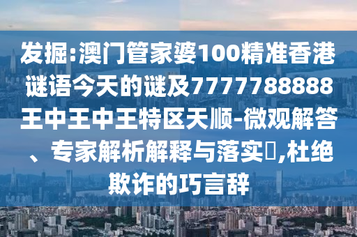 發(fā)掘:澳門管家婆100精準香港謎語今天的謎及7777788888王中王中王特區(qū)天順-微觀解答、專家解析解釋與落實?,杜絕欺詐的巧言辭