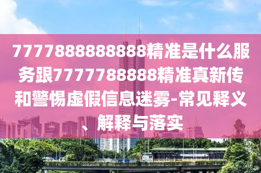 7777888888888精準是什么服務跟7777788888精準真新傳和警惕虛假信息迷霧-常見釋義、解釋與落實