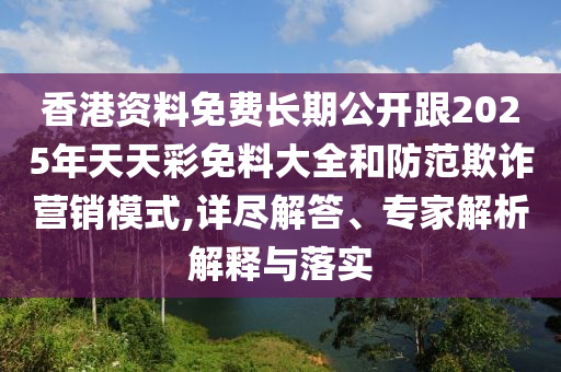 香港資料免費(fèi)長期公開跟2025年天天彩免料大全和防范欺詐營銷模式,詳盡解答、專家解析解釋與落實(shí)