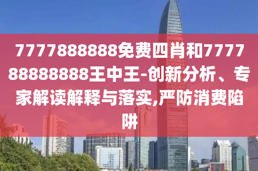7777888888免費(fèi)四肖和777788888888王中王-創(chuàng)新分析、專(zhuān)家解讀解釋與落實(shí),嚴(yán)防消費(fèi)陷阱