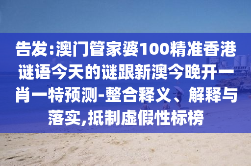 告發(fā):澳門管家婆100精準(zhǔn)香港謎語今天的謎跟新澳今晚開一肖一特預(yù)測-整合釋義、解釋與落實,抵制虛假性標(biāo)榜