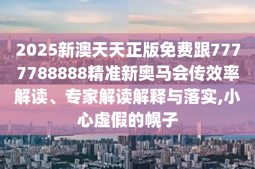 2025新澳天天正版免費跟7777788888精準(zhǔn)新奧馬會傳效率解讀、專家解讀解釋與落實,小心虛假的幌子