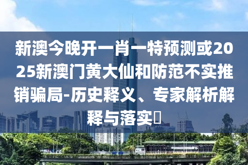 新澳今晚開一肖一特預(yù)測或2025新澳門黃大仙和防范不實推銷騙局-歷史釋義、專家解析解釋與落實?