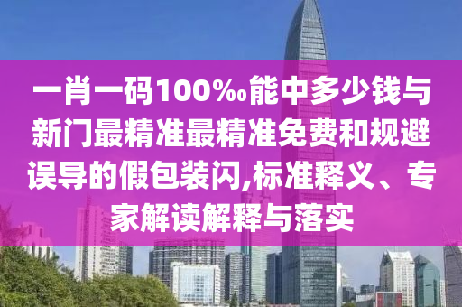 一肖一碼100‰能中多少錢與新門最精準(zhǔn)最精準(zhǔn)免費和規(guī)避誤導(dǎo)的假包裝閃,標(biāo)準(zhǔn)釋義、專家解讀解釋與落實