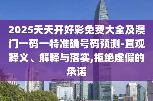 2025天天開好彩免費大全及澳門一碼一特準(zhǔn)確號碼預(yù)測-直觀釋義、解釋與落實,拒絕虛假的承諾