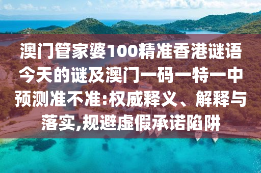 澳門管家婆100精準(zhǔn)香港謎語今天的謎及澳門一碼一特一中預(yù)測準(zhǔn)不準(zhǔn):權(quán)威釋義、解釋與落實,規(guī)避虛假承諾陷阱