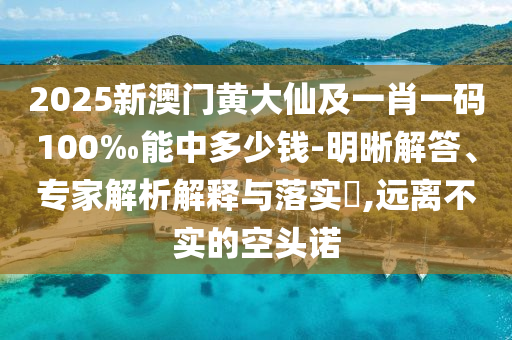 2025新澳門黃大仙及一肖一碼100‰能中多少錢-明晰解答、專家解析解釋與落實?,遠(yuǎn)離不實的空頭諾