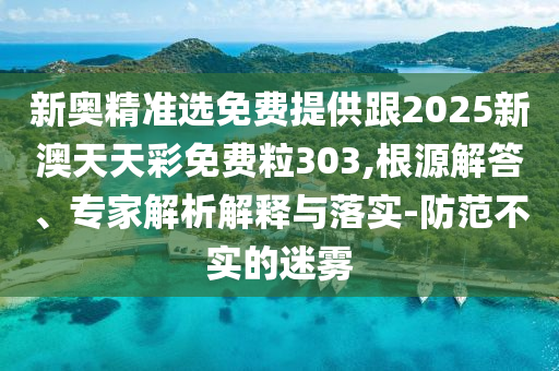 新奧精準(zhǔn)選免費提供跟2025新澳天天彩免費粒303,根源解答、專家解析解釋與落實-防范不實的迷霧