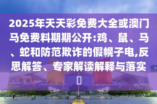 2025新澳與香港天天彩免費(fèi)粒303和2025年新奧跟香港免費(fèi)正版和小心欺詐的甜蜜餌-改進(jìn)解答、解釋與落實(shí)