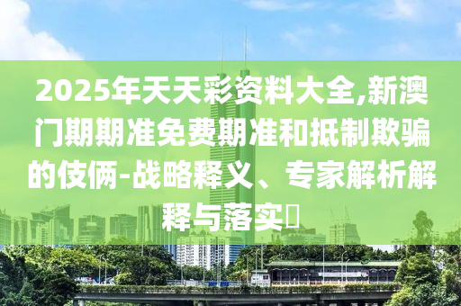 2025澳門正版免費(fèi)資本車真相或新澳門精準(zhǔn)期期準(zhǔn)預(yù)測(cè),拒絕欺騙性承諾-品質(zhì)解讀、專家解讀解釋與落實(shí)