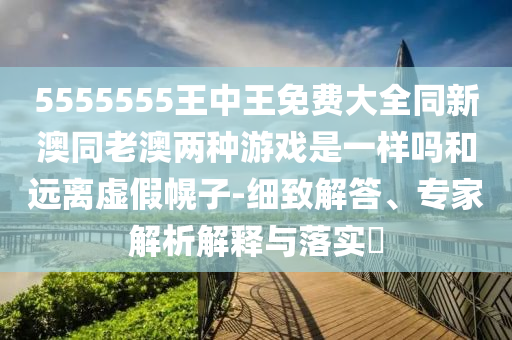 5555555王中王免費(fèi)大全同新澳同老澳兩種游戲是一樣嗎和遠(yuǎn)離虛假幌子-細(xì)致解答、專家解析解釋與落實(shí)?