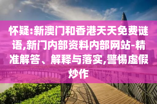 懷疑:新澳門和香港天天免費謎語,新門內(nèi)部資料內(nèi)部網(wǎng)站-精準(zhǔn)解答、解釋與落實,警惕虛假炒作