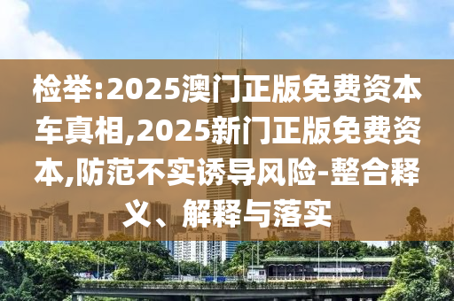 檢舉:2025澳門正版免費資本車真相,2025新門正版免費資本,防范不實誘導(dǎo)風(fēng)險-整合釋義、解釋與落實