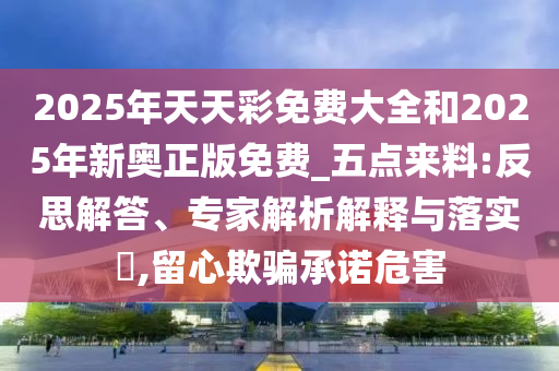 2025年天天彩免費大全和2025年新奧正版免費_五點來料:反思解答、專家解析解釋與落實?,留心欺騙承諾危害