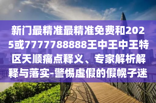 新門最精準最精準免費和2025或7777788888王中王中王特區(qū)天順痛點釋義、專家解析解釋與落實-警惕虛假的假幌子迷