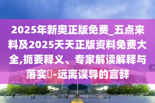 2025年新奧正版免費_五點來料及2025天天正版資料免費大全,扼要釋義、專家解讀解釋與落實?-遠(yuǎn)離誤導(dǎo)的言辭