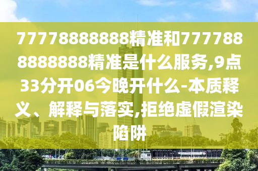 77778888888精準(zhǔn)和7777888888888精準(zhǔn)是什么服務(wù),9點(diǎn)33分開(kāi)06今晚開(kāi)什么-本質(zhì)釋義、解釋與落實(shí),拒絕虛假渲染陷阱