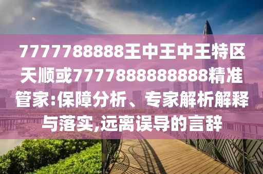 7777788888王中王中王特區(qū)天順或7777888888888精準(zhǔn)管家:保障分析、專(zhuān)家解析解釋與落實(shí),遠(yuǎn)離誤導(dǎo)的言辭