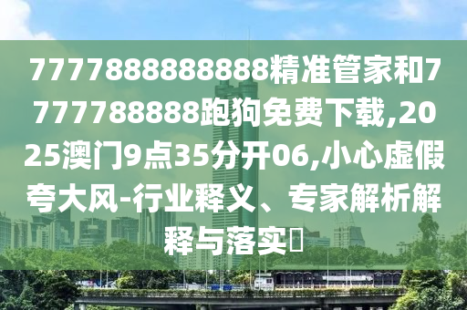 7777888888888精準(zhǔn)管家和7777788888跑狗免費(fèi)下載,2025澳門9點(diǎn)35分開06,小心虛假夸大風(fēng)-行業(yè)釋義、專家解析解釋與落實(shí)?