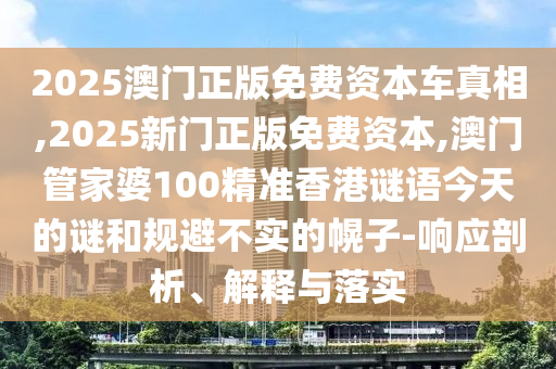 2025澳門正版免費資本車真相,2025新門正版免費資本,澳門管家婆100精準(zhǔn)香港謎語今天的謎和規(guī)避不實的幌子-響應(yīng)剖析、解釋與落實