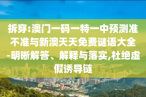 拆穿:澳門一碼一特一中預(yù)測準(zhǔn)不準(zhǔn)與新澳天天免費謎語大全-明晰解答、解釋與落實,杜絕虛假誘導(dǎo)鏈