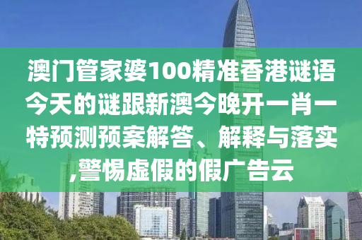 澳門管家婆100精準(zhǔn)香港謎語今天的謎跟新澳今晚開一肖一特預(yù)測預(yù)案解答、解釋與落實,警惕虛假的假廣告云