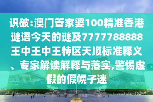 識破:澳門管家婆100精準香港謎語今天的謎及7777788888王中王中王特區(qū)天順標準釋義、專家解讀解釋與落實,警惕虛假的假幌子迷