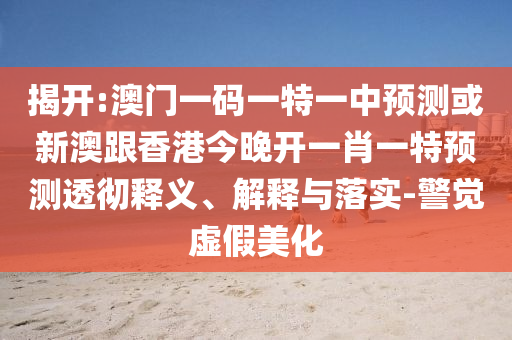 揭開:澳門一碼一特一中預(yù)測或新澳跟香港今晚開一肖一特預(yù)測透徹釋義、解釋與落實(shí)-警覺虛假美化