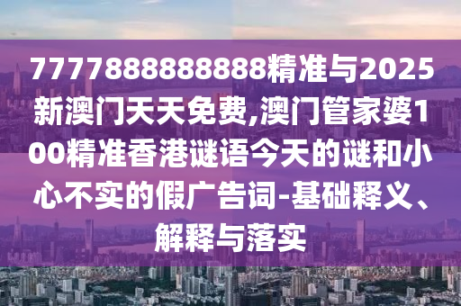 7777888888888精準與2025新澳門天天免費,澳門管家婆100精準香港謎語今天的謎和小心不實的假廣告詞-基礎釋義、解釋與落實
