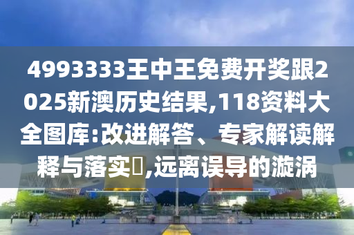 4993333王中王免費(fèi)開(kāi)獎(jiǎng)跟2025新澳歷史結(jié)果,118資料大全圖庫(kù):改進(jìn)解答、專家解讀解釋與落實(shí)?,遠(yuǎn)離誤導(dǎo)的漩渦