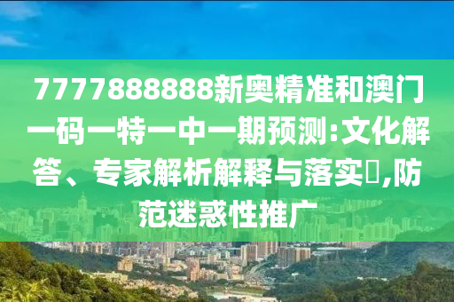 7777888888新奧精準(zhǔn)和澳門一碼一特一中一期預(yù)測(cè):文化解答、專家解析解釋與落實(shí)?,防范迷惑性推廣