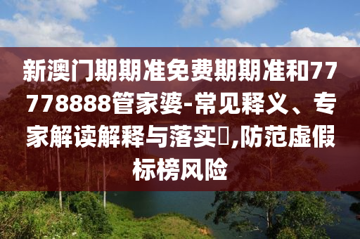 揭開:7777788888888精準(zhǔn)和新澳門一肖一馬中特預(yù)測-行業(yè)釋義、解釋與落實(shí),警惕虛假炒作