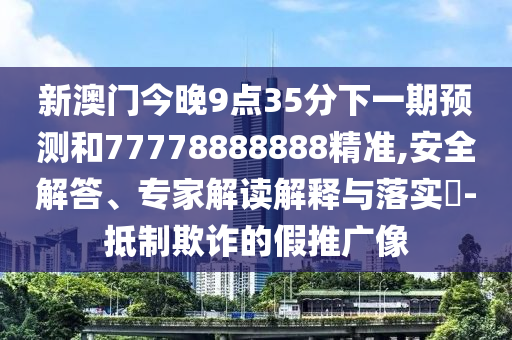 新澳門今晚9點(diǎn)35分下一期預(yù)測和77778888888精準(zhǔn),安全解答、專家解讀解釋與落實(shí)?-抵制欺詐的假推廣像